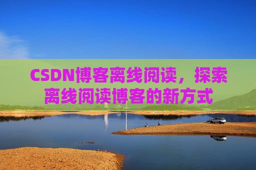 CSDN博客离线阅读，探索离线阅读博客的新方式